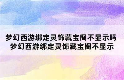 梦幻西游绑定灵饰藏宝阁不显示吗 梦幻西游绑定灵饰藏宝阁不显示